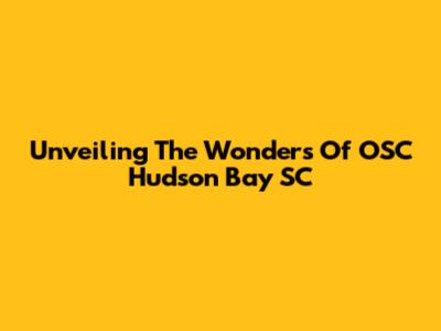 Unveiling The Wonders Of OSC Hudson Bay SC