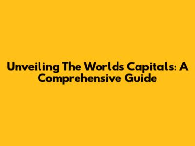 Unveiling The World's Capitals: A Comprehensive Guide