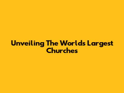 Unveiling The World's Largest Churches