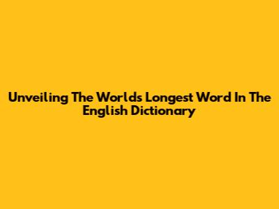 Unveiling The World's Longest Word In The English Dictionary