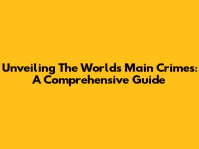Unveiling The World's Main Crimes: A Comprehensive Guide