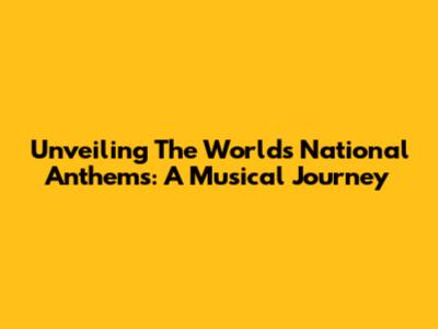 Unveiling The World's National Anthems: A Musical Journey