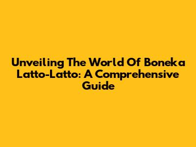 Unveiling The World Of Boneka Latto-Latto: A Comprehensive Guide