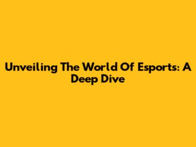 Unveiling The World Of Esports: A Deep Dive