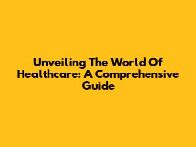 Unveiling The World Of Healthcare: A Comprehensive Guide