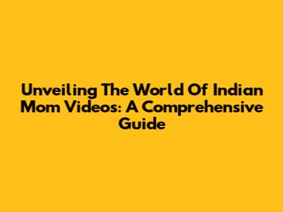 Unveiling The World Of Indian Mom Videos: A Comprehensive Guide