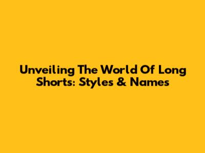 Unveiling The World Of Long Shorts: Styles & Names