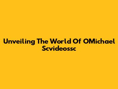 Unveiling The World Of OMichael Scvideossc