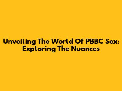 Unveiling The World Of PBBC Sex: Exploring The Nuances