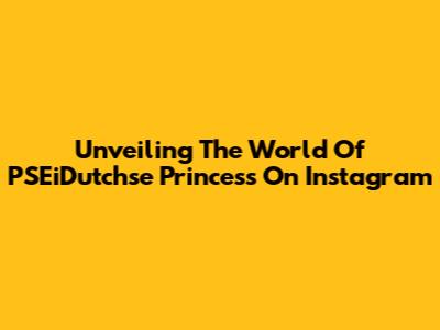 Unveiling The World Of PSEiDutchse Princess On Instagram