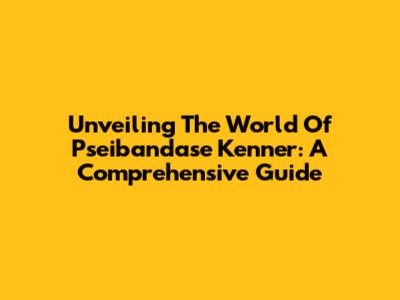 Unveiling The World Of Pseibandase Kenner: A Comprehensive Guide