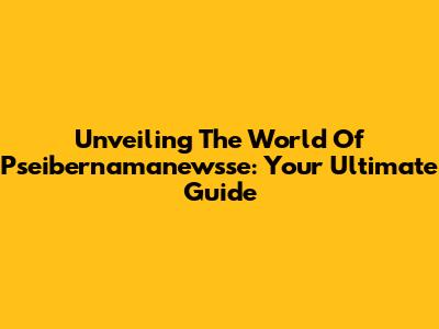 Unveiling The World Of Pseibernamanewsse: Your Ultimate Guide