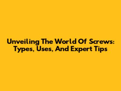 Unveiling The World Of Screws: Types, Uses, And Expert Tips
