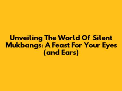 Unveiling The World Of Silent Mukbangs: A Feast For Your Eyes (and Ears)