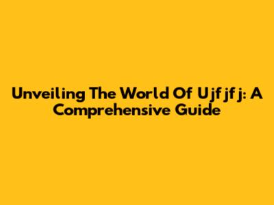 Unveiling The World Of Ujfjfj: A Comprehensive Guide