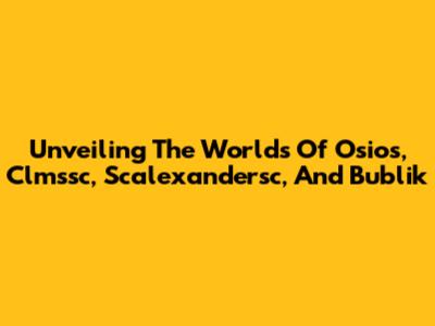Unveiling The Worlds Of Osios, Clmssc, Scalexandersc, And Bublik