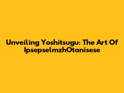 Unveiling Yoshitsugu: The Art Of IpsepselmzhOtanisese