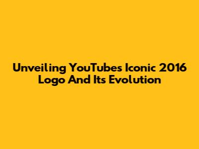 Unveiling YouTube's Iconic 2016 Logo And Its Evolution