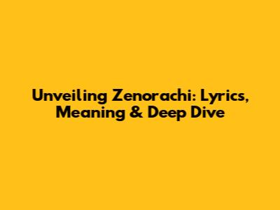 Unveiling Zenorachi: Lyrics, Meaning & Deep Dive