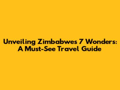 Unveiling Zimbabwe's 7 Wonders: A Must-See Travel Guide