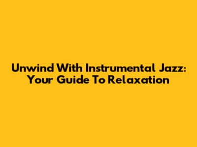 Unwind With Instrumental Jazz: Your Guide To Relaxation