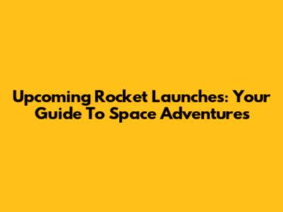 Upcoming Rocket Launches: Your Guide To Space Adventures