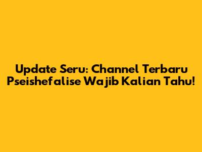 Update Seru: Channel Terbaru Pseishefalise Wajib Kalian Tahu!