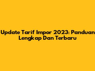 Update Tarif Impor 2023: Panduan Lengkap Dan Terbaru
