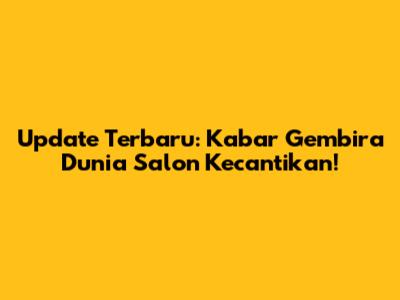 Update Terbaru: Kabar Gembira Dunia Salon Kecantikan!