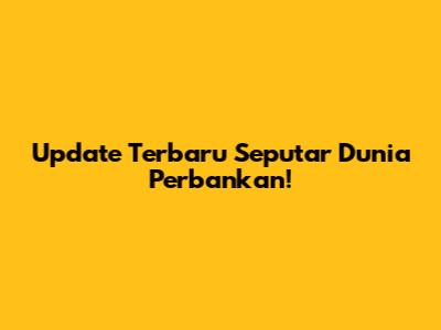 Update Terbaru Seputar Dunia Perbankan!