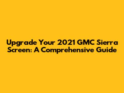 Upgrade Your 2021 GMC Sierra Screen: A Comprehensive Guide