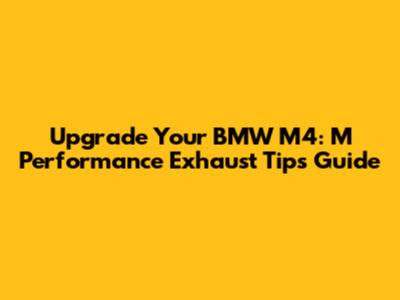 Upgrade Your BMW M4: M Performance Exhaust Tips Guide