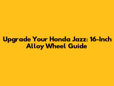 Upgrade Your Honda Jazz: 16-Inch Alloy Wheel Guide