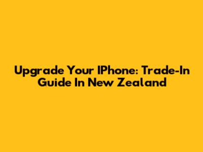 Upgrade Your IPhone: Trade-In Guide In New Zealand