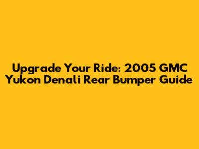 Upgrade Your Ride: 2005 GMC Yukon Denali Rear Bumper Guide