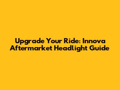 Upgrade Your Ride: Innova Aftermarket Headlight Guide