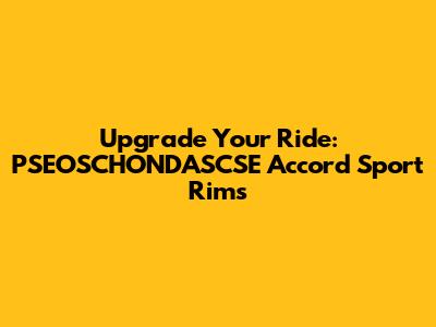 Upgrade Your Ride: PSEOSCHONDASCSE Accord Sport Rims