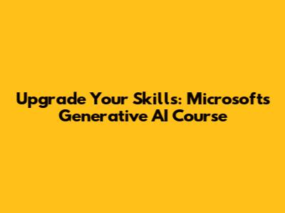 Upgrade Your Skills: Microsoft's Generative AI Course