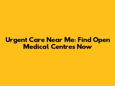 Urgent Care Near Me: Find Open Medical Centres Now