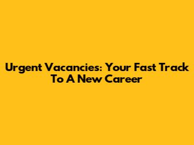 Urgent Vacancies: Your Fast Track To A New Career