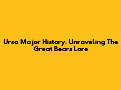 Ursa Major History: Unraveling The Great Bear's Lore