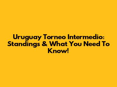 Uruguay Torneo Intermedio: Standings & What You Need To Know!