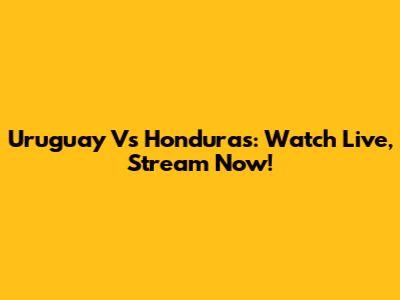 Uruguay Vs Honduras: Watch Live, Stream Now!