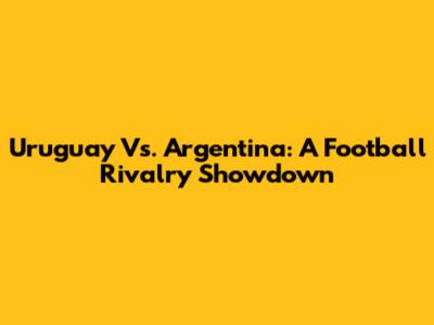 Uruguay Vs. Argentina: A Football Rivalry Showdown