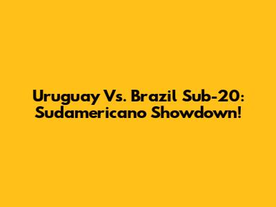 Uruguay Vs. Brazil Sub-20: Sudamericano Showdown!