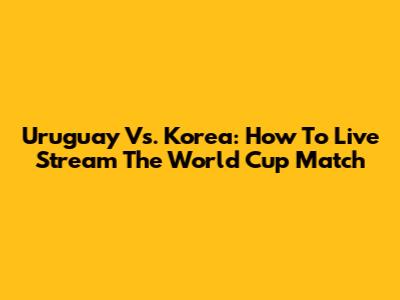 Uruguay Vs. Korea: How To Live Stream The World Cup Match