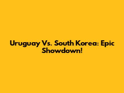 Uruguay Vs. South Korea: Epic Showdown!