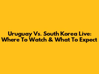 Uruguay Vs. South Korea Live: Where To Watch & What To Expect