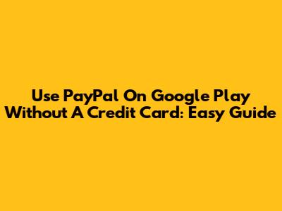 Use PayPal On Google Play Without A Credit Card: Easy Guide