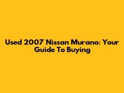 Used 2007 Nissan Murano: Your Guide To Buying
